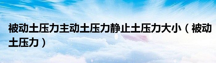 被动土压力主动土压力静止土压力大小（被动土压力）