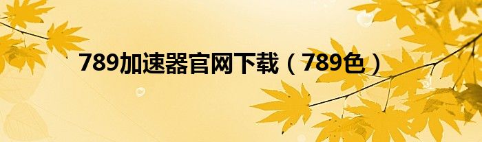 789加速器官网下载（789色）