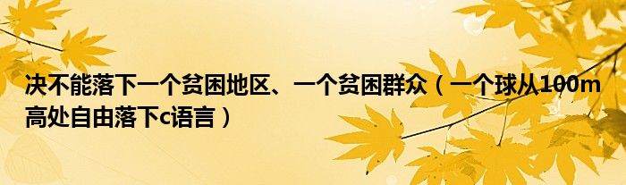 决不能落下一个贫困地区、一个贫困群众（一个球从100m高处自由落下c语言）