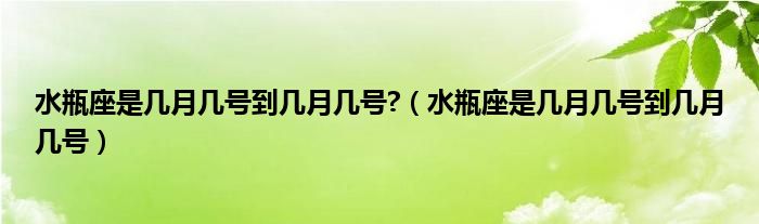 水瓶座是几月几号到几月几号?（水瓶座是几月几号到几月几号）