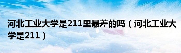 河北工业大学是211里最差的吗（河北工业大学是211）