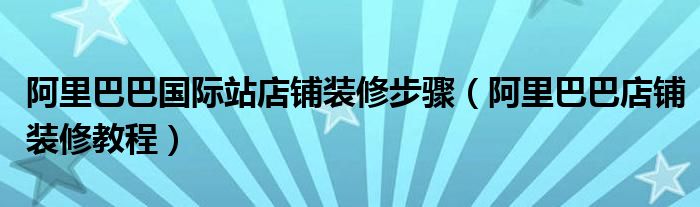 阿里巴巴国际站店铺装修步骤（阿里巴巴店铺装修教程）