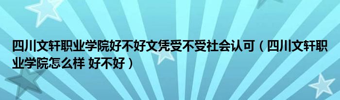 四川文轩职业学院好不好文凭受不受社会认可（四川文轩职业学院怎么样 好不好）