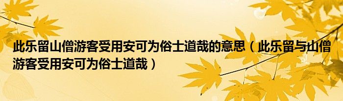 此乐留山僧游客受用安可为俗士道哉的意思（此乐留与山僧游客受用安可为俗士道哉）