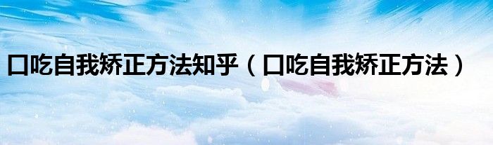 口吃自我矫正方法知乎（口吃自我矫正方法）