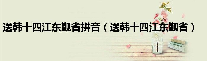 送韩十四江东觐省拼音（送韩十四江东觐省）