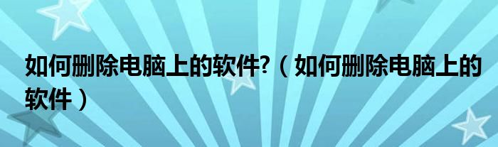 如何删除电脑上的软件?（如何删除电脑上的软件）