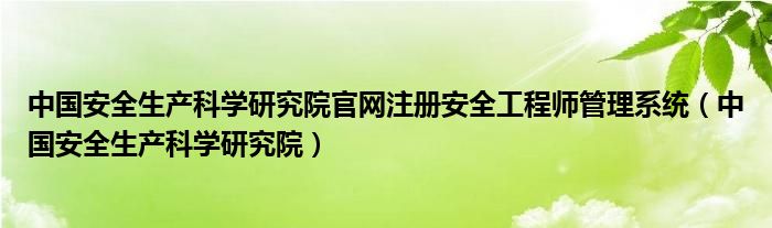 中国安全生产科学研究院官网注册安全工程师管理系统（中国安全生产科学研究院）