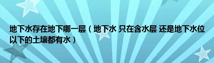 地下水存在地下哪一层（地下水 只在含水层 还是地下水位以下的土壤都有水）