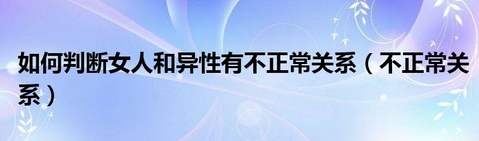 如何判断女人和异性有不正常关系（不正常关系）