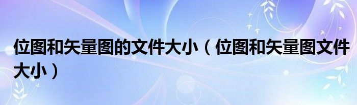 位图和矢量图的文件大小（位图和矢量图文件大小）