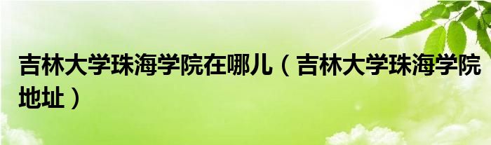 吉林大学珠海学院在哪儿（吉林大学珠海学院地址）