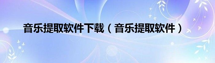 音乐提取软件下载（音乐提取软件）