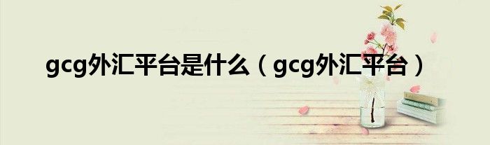 gcg外汇平台是什么（gcg外汇平台）