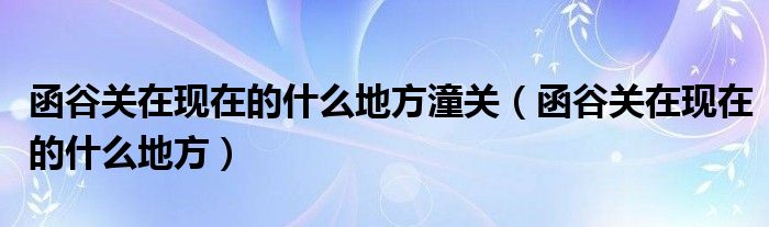 函谷关在现在的什么地方潼关（函谷关在现在的什么地方）