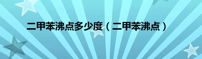 二甲苯沸点多少度（二甲苯沸点）