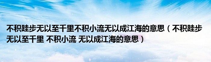 不积跬步无以至千里不积小流无以成江海的意思（不积跬步 无以至千里 不积小流 无以成江海的意思）