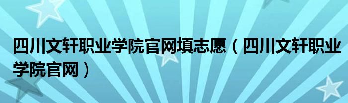 四川文轩职业学院官网填志愿（四川文轩职业学院官网）