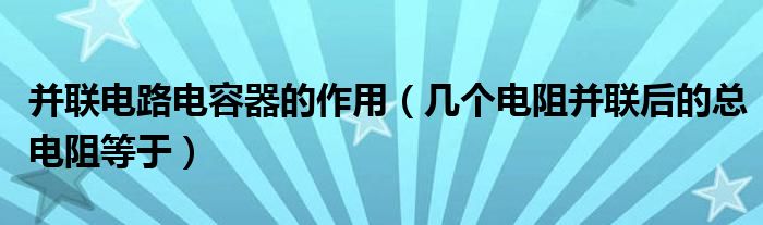 并联电路电容器的作用（几个电阻并联后的总电阻等于）