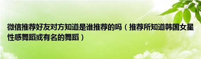 微信推荐好友对方知道是谁推荐的吗（推荐所知道韩国女星性感舞蹈或有名的舞蹈）