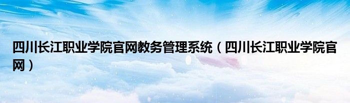 四川长江职业学院官网教务管理系统（四川长江职业学院官网）