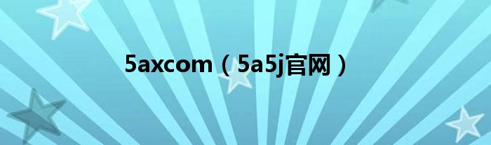 5axcom（5a5j官网）