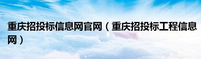 重庆招投标信息网官网（重庆招投标工程信息网）