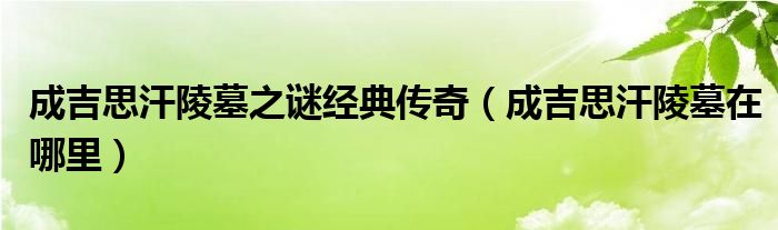 成吉思汗陵墓之谜经典传奇（成吉思汗陵墓在哪里）