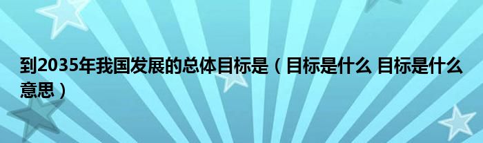 到2035年我国发展的总体目标是（目标是什么 目标是什么意思）