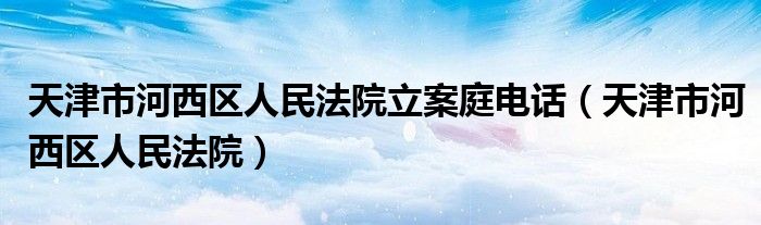 天津市河西区人民法院立案庭电话（天津市河西区人民法院）