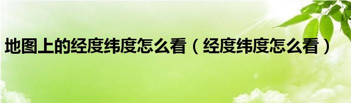 地图上的经度纬度怎么看（经度纬度怎么看）