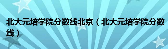 北大元培学院分数线北京（北大元培学院分数线）