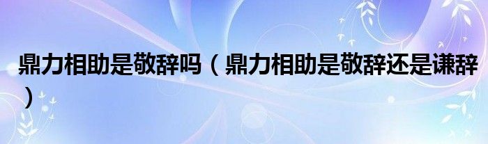 鼎力相助是敬辞吗（鼎力相助是敬辞还是谦辞）