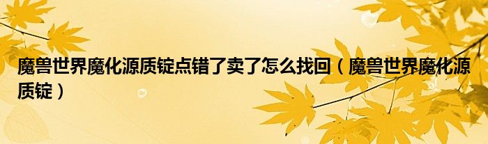 魔兽世界魔化源质锭点错了卖了怎么找回（魔兽世界魔化源质锭）