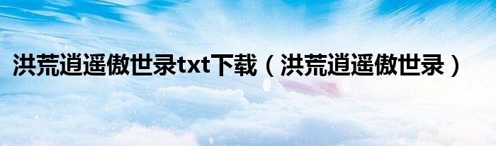 洪荒逍遥傲世录txt下载（洪荒逍遥傲世录）