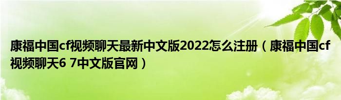 康福中国cf视频聊天最新中文版2022怎么注册（康福中国cf视频聊天6 7中文版官网）