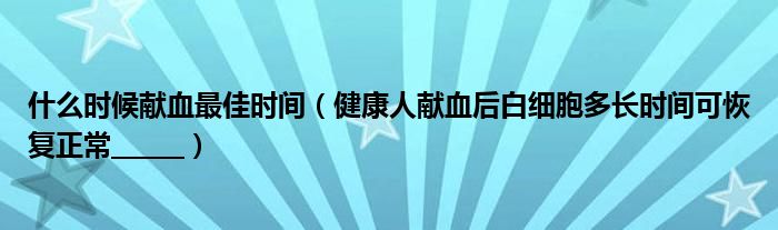 什么时候献血最佳时间（健康人献血后白细胞多长时间可恢复正常______）