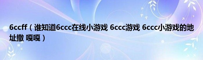 6ccff（谁知道6ccc在线小游戏 6ccc游戏 6ccc小游戏的地址撒 嘎嘎）