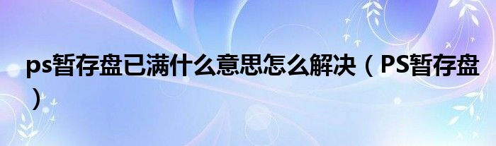 ps暂存盘已满什么意思怎么解决（PS暂存盘）