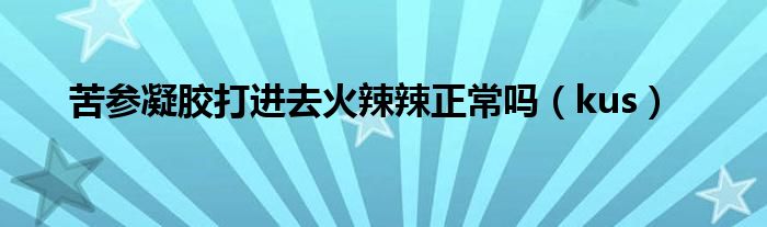 苦参凝胶打进去火辣辣正常吗（kus）