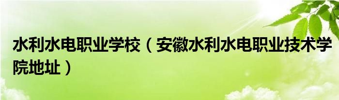 水利水电职业学校（安徽水利水电职业技术学院地址）