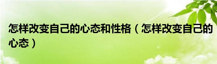 怎样改变自己的心态和性格（怎样改变自己的心态）