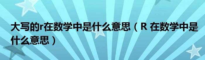 大写的r在数学中是什么意思（R 在数学中是什么意思）