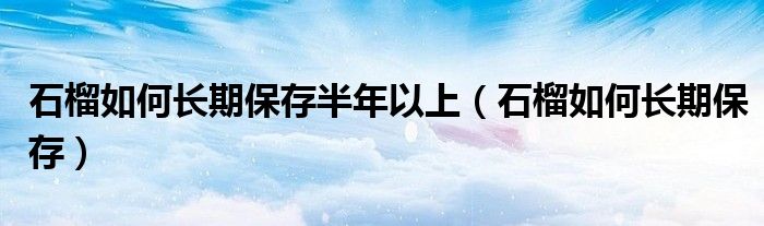 石榴如何长期保存半年以上（石榴如何长期保存）