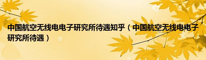 中国航空无线电电子研究所待遇知乎（中国航空无线电电子研究所待遇）