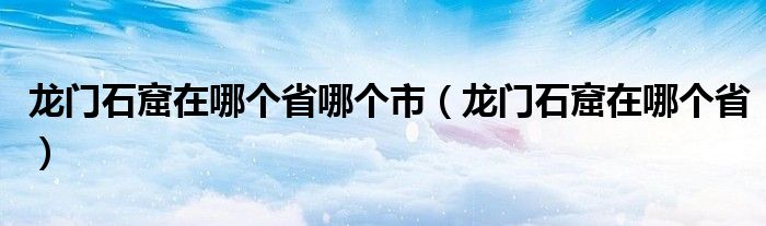 龙门石窟在哪个省哪个市（龙门石窟在哪个省）