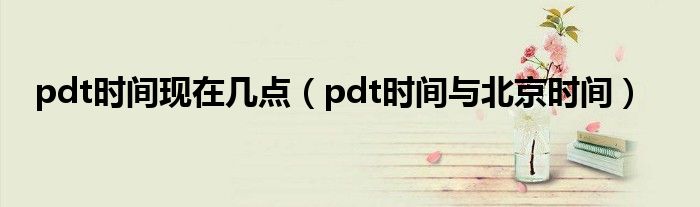 pdt时间现在几点（pdt时间与北京时间）