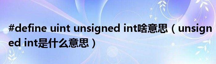 #define uint unsigned int啥意思（unsigned int是什么意思）