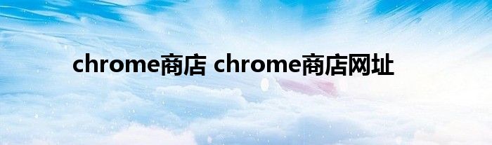 chrome商店 chrome商店网址