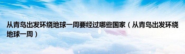 从青岛出发环绕地球一周要经过哪些国家（从青岛出发环绕地球一周）